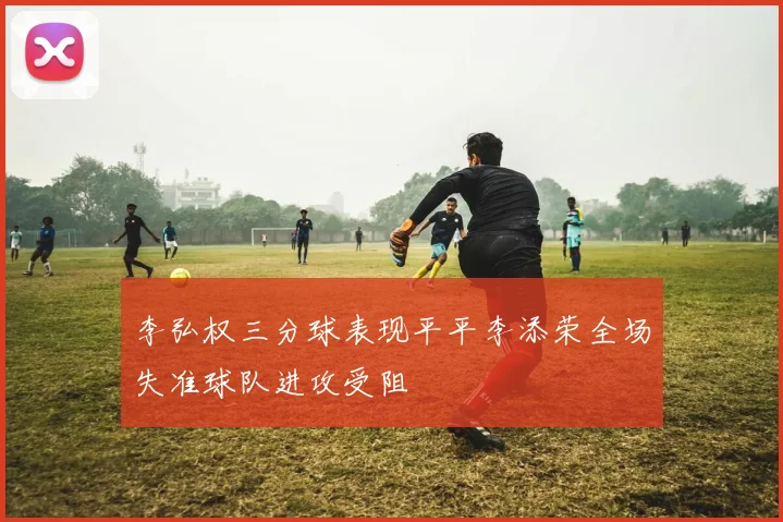 李弘权三分球表现平平李添荣全场失准球队进攻受阻