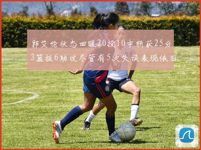 郭艾伦状态回暖20投10中斩获25分3篮板6助攻尽管有5次失误表现依旧可圈可点