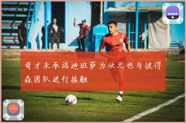 奇才未承诺迪班萨为状元也与彼得森团队进行接触