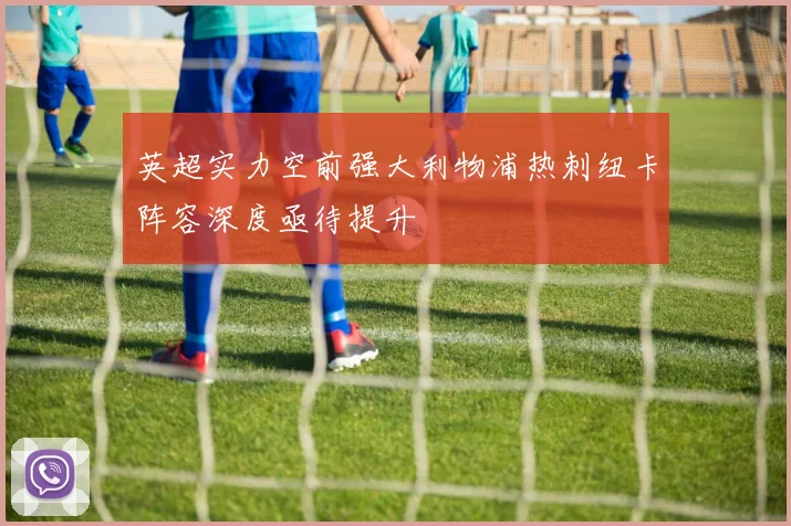 英超实力空前强大利物浦热刺纽卡阵容深度亟待提升