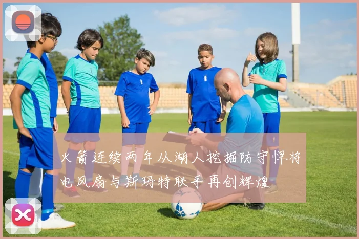 火箭连续两年从湖人挖掘防守悍将电风扇与斯玛特联手再创辉煌