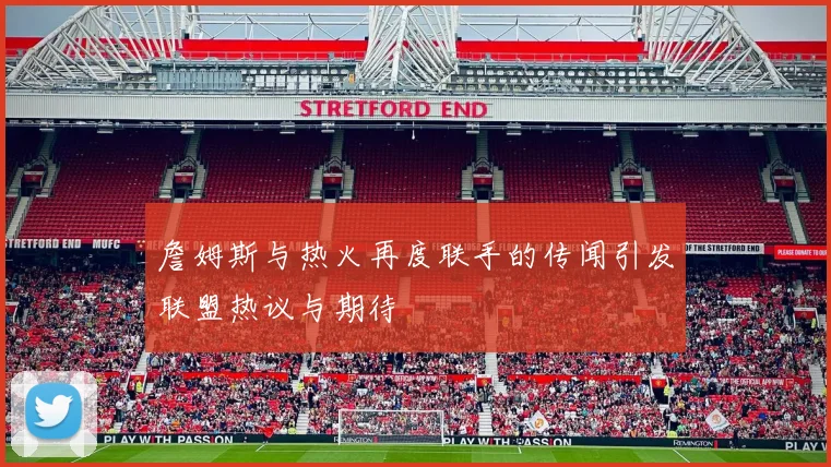詹姆斯与热火再度联手的传闻引发联盟热议与期待