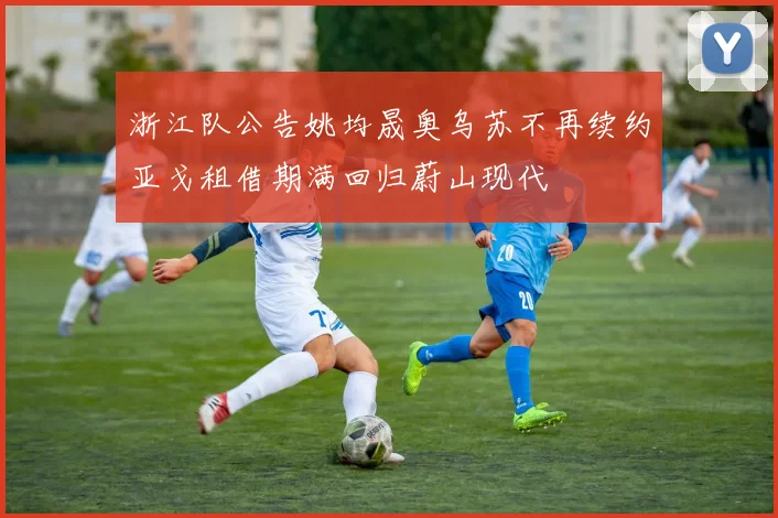 浙江队公告姚均晟奥乌苏不再续约亚戈租借期满回归蔚山现代