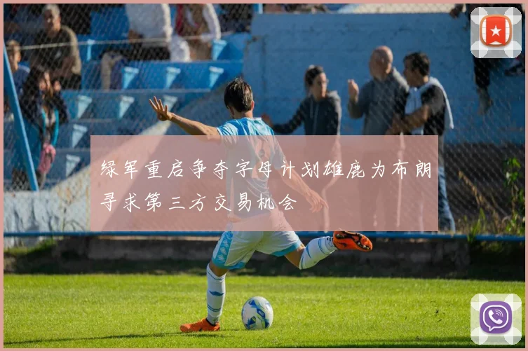 绿军重启争夺字母计划雄鹿为布朗寻求第三方交易机会