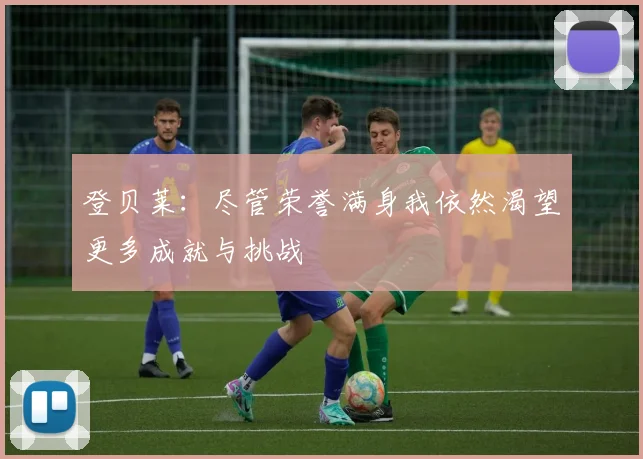 登贝莱：尽管荣誉满身我依然渴望更多成就与挑战
