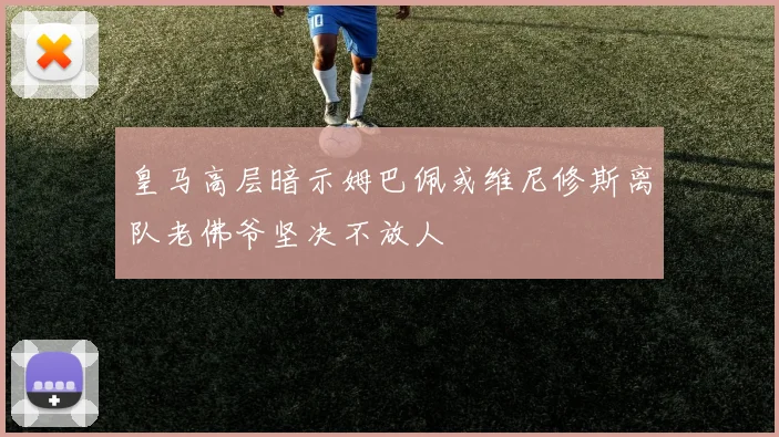皇马高层暗示姆巴佩或维尼修斯离队老佛爷坚决不放人