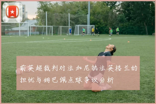 前英超裁判对法加尼执法英格兰的担忧与姆巴佩点球争议分析