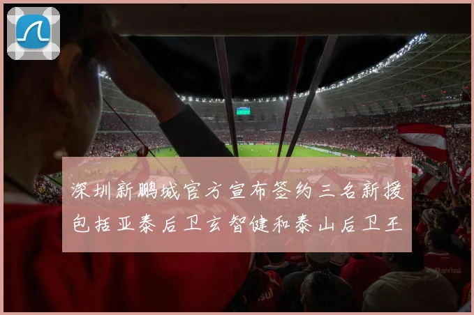 深圳新鹏城官方宣布签约三名新援包括亚泰后卫玄智健和泰山后卫王昱衡
