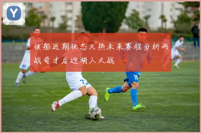 快船近期状态火热未来赛程分析两战奇才后迎湖人大战