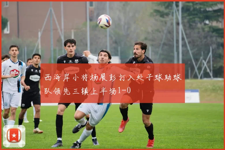 西海岸小将杨展彭打入处子球助球队领先三镇上半场1-0