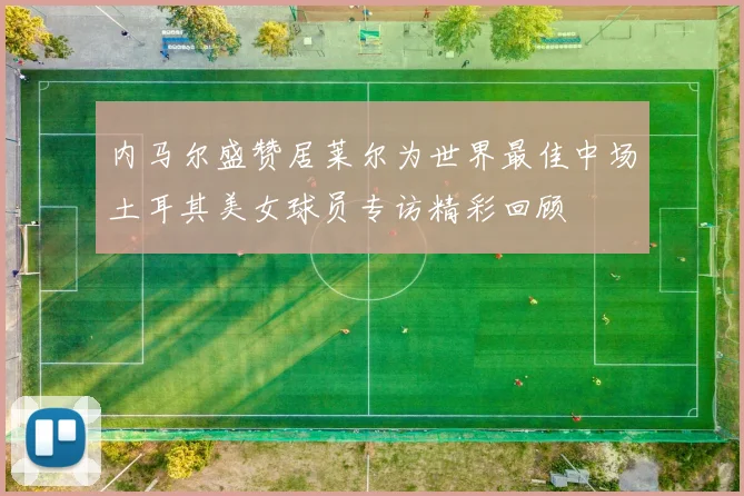 内马尔盛赞居莱尔为世界最佳中场土耳其美女球员专访精彩回顾