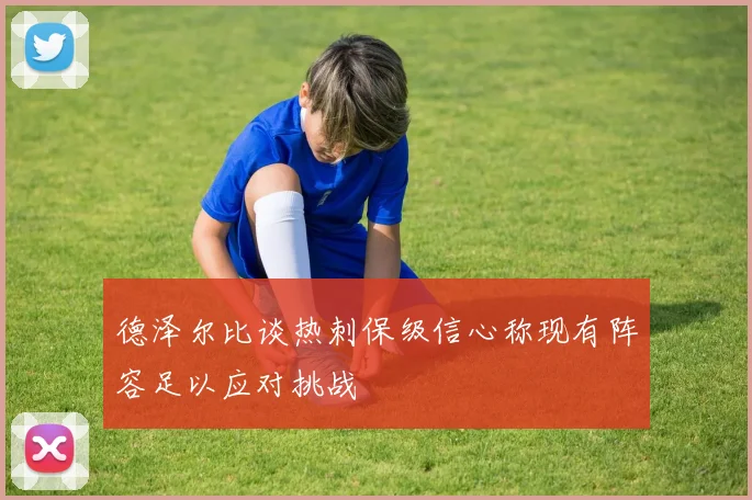 德泽尔比谈热刺保级信心称现有阵容足以应对挑战
