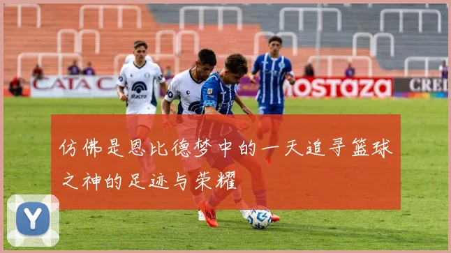 仿佛是恩比德梦中的一天追寻篮球之神的足迹与荣耀