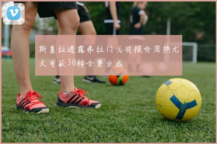 斯基拉透露弗拉门戈将报价若热尤文可获30转会费分成