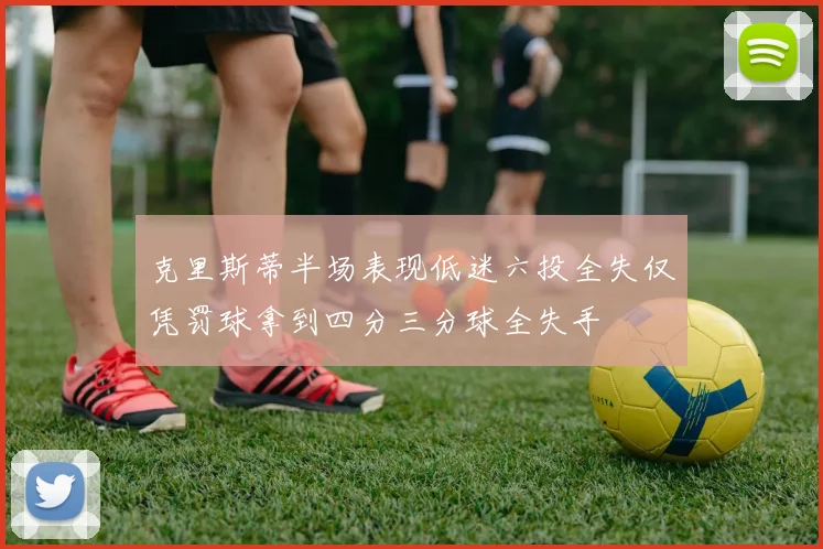 克里斯蒂半场表现低迷六投全失仅凭罚球拿到四分三分球全失手