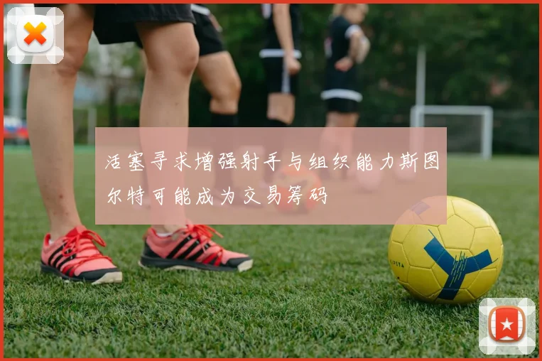 活塞寻求增强射手与组织能力斯图尔特可能成为交易筹码