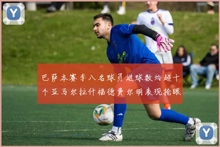 巴萨本赛季八名球员进球数均超十个亚马尔拉什福德费尔明表现抢眼